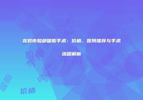 龙岩市脸部吸脂手术：价格、医院推荐与手术流程解析