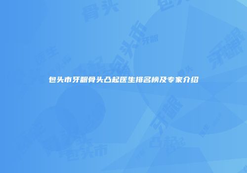包头市牙龈骨头凸起医生排名榜及专家介绍