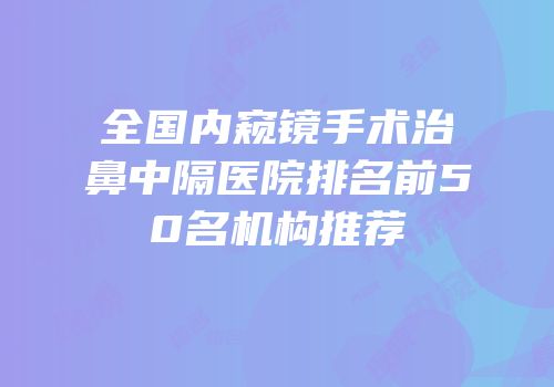全国内窥镜手术治鼻中隔医院排名前50名机构推荐