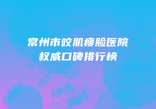 常州市咬肌瘦脸医院权威口碑排行榜