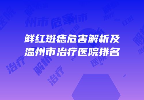 鲜红斑痣危害解析及温州市治疗医院排名