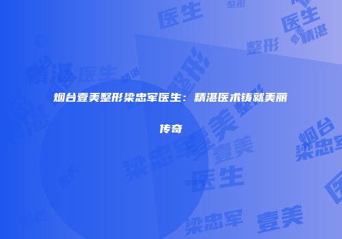 烟台壹美整形梁忠军医生：精湛医术铸就美丽传奇