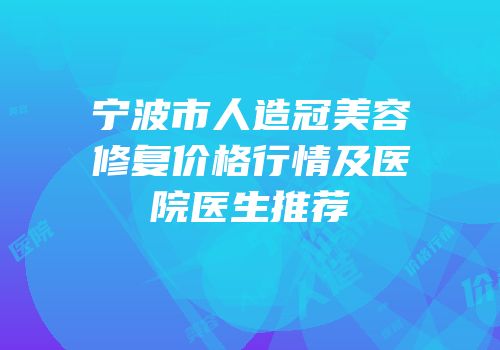 宁波市人造冠美容修复价格行情及医院医生推荐