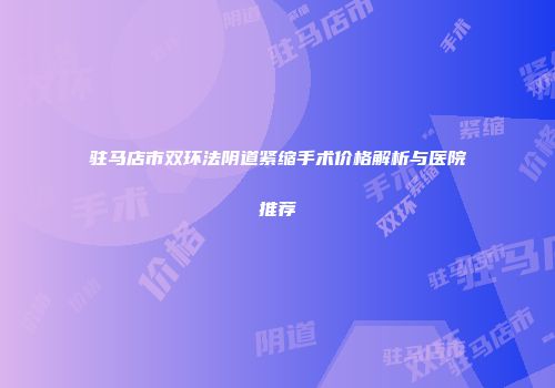 驻马店市双环法阴道紧缩手术价格解析与医院推荐
