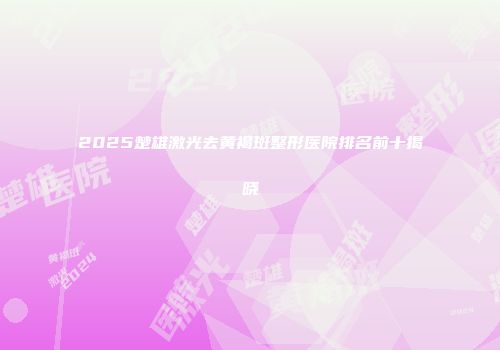 2025楚雄激光去黄褐斑整形医院排名前十揭晓
