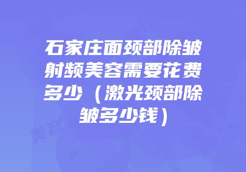 石家庄面颈部除皱射频美容需要花费多少（激光颈部除皱多少钱）