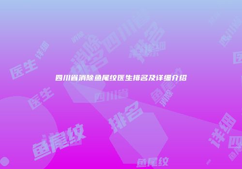四川省消除鱼尾纹医生排名及详细介绍