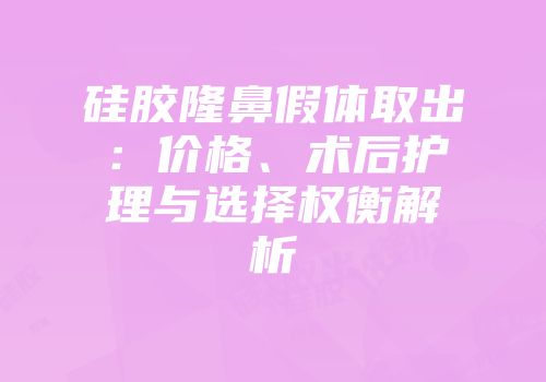 硅胶隆鼻假体取出：价格、术后护理与选择权衡解析