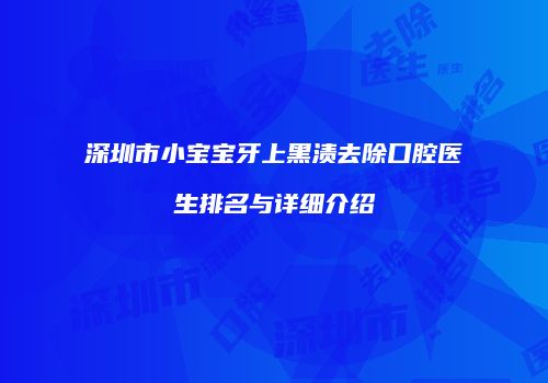 深圳市小宝宝牙上黑渍去除口腔医生排名与详细介绍