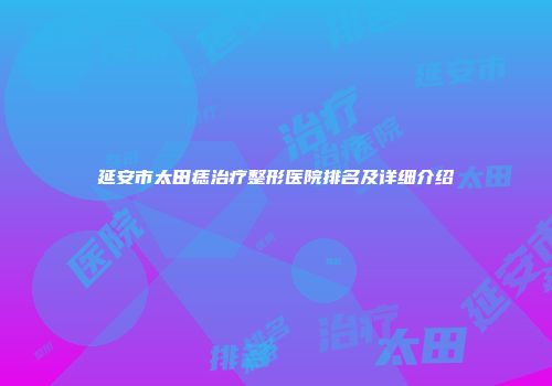 延安市太田痣治疗整形医院排名及详细介绍