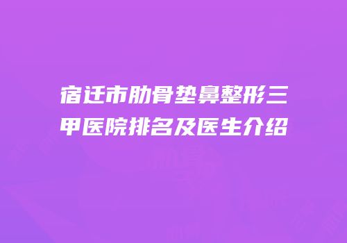 宿迁市肋骨垫鼻整形三甲医院排名及医生介绍