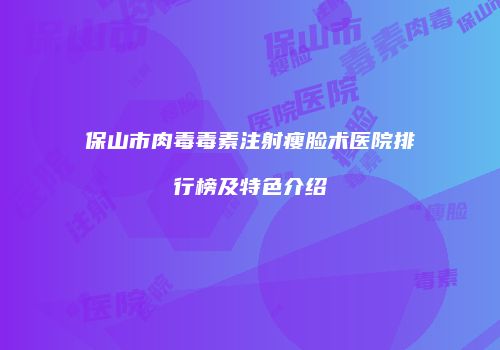 保山市肉毒毒素注射瘦脸术医院排行榜及特色介绍