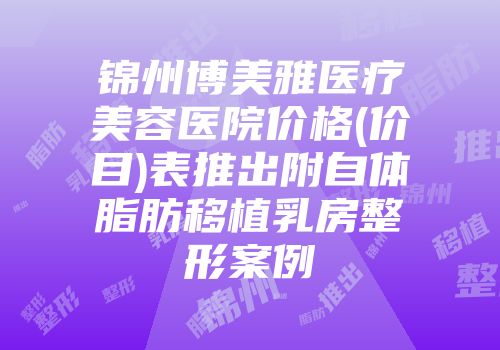 锦州博美雅医疗美容医院价格(价目)表推出附自体脂肪移植乳房整形案例