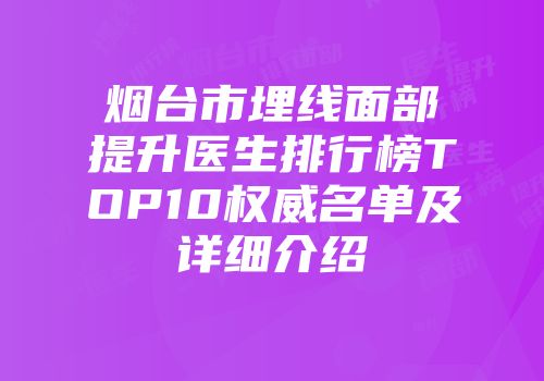烟台市埋线面部提升医生排行榜TOP10权威名单及详细介绍
