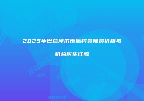 2025年巴彦淖尔市鹰钩鼻隆鼻价格与机构医生详解