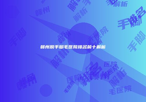 赣州脱手脚毛医院排名前十解析