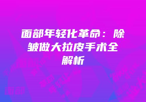 面部年轻化革命：除皱做大拉皮手术全解析