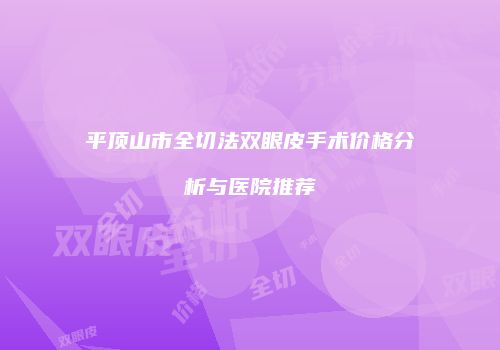 平顶山市全切法双眼皮手术价格分析与医院推荐