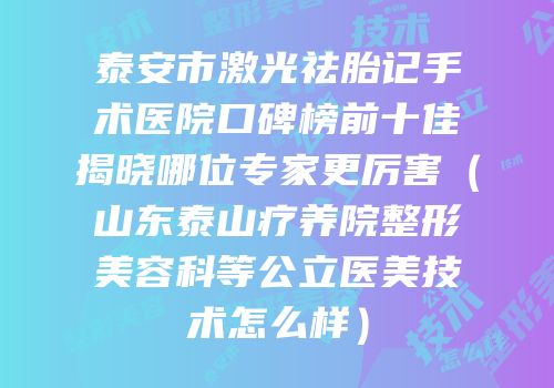 泰安市激光祛胎记手术医院口碑榜前十佳揭晓哪位专家更厉害（山东泰山疗养院整形美容科等公立医美技术怎么样）