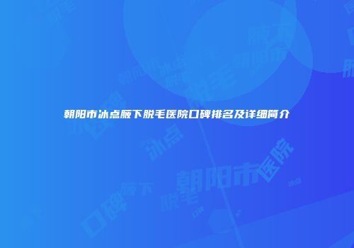 朝阳市冰点腋下脱毛医院口碑排名及详细简介