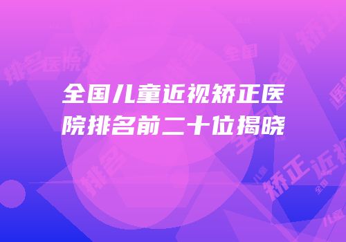 全国儿童近视矫正医院排名前二十位揭晓