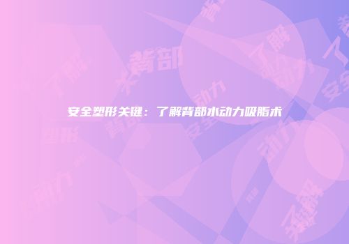 安全塑形关键：了解背部水动力吸脂术