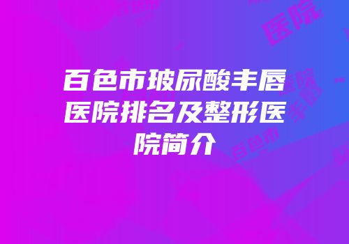 百色市玻尿酸丰唇医院排名及整形医院简介
