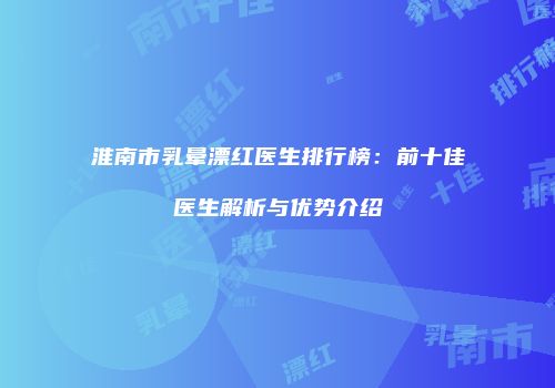 淮南市乳晕漂红医生排行榜：前十佳医生解析与优势介绍