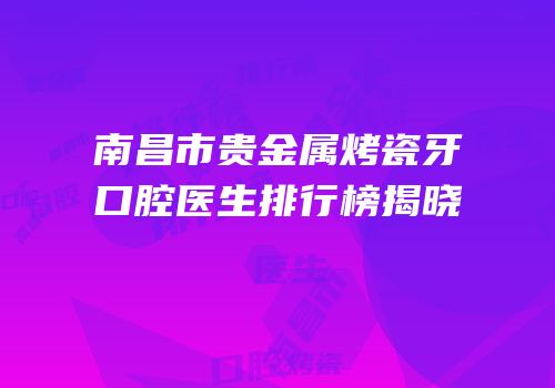 南昌市贵金属烤瓷牙口腔医生排行榜揭晓