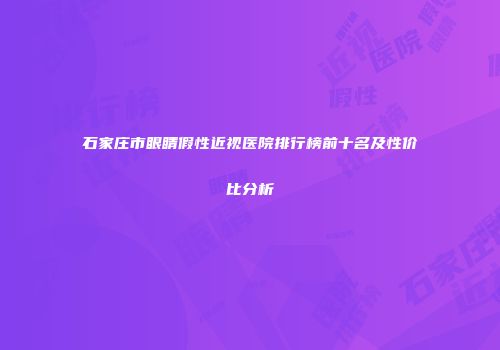 石家庄市眼睛假性近视医院排行榜前十名及性价比分析