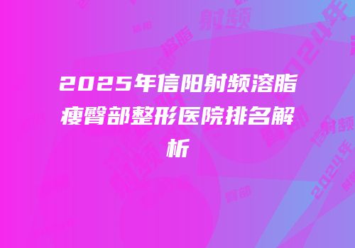 2025年信阳射频溶脂瘦臀部整形医院排名解析