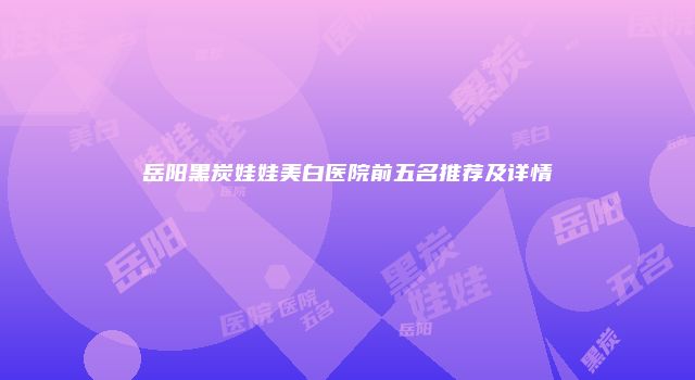 岳阳黑炭娃娃美白医院前五名推荐及详情