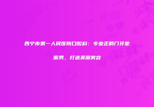 西宁市第一人民医院口腔科：专业正畸门牙垫服务，打造美丽笑容