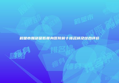 鹤壁市腹部吸脂瘦身医院前十排名榜及综合评价