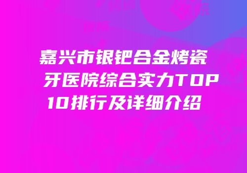 嘉兴市银钯合金烤瓷牙医院综合实力TOP10排行及详细介绍