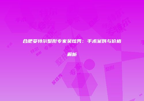 合肥妥特尔整形专家吴炫秀：手术案例与价格解析