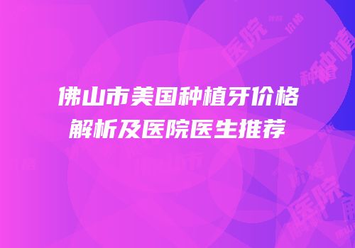 佛山市美国种植牙价格解析及医院医生推荐
