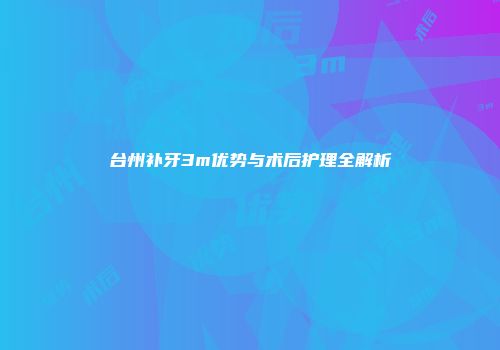 台州补牙3m优势与术后护理全解析