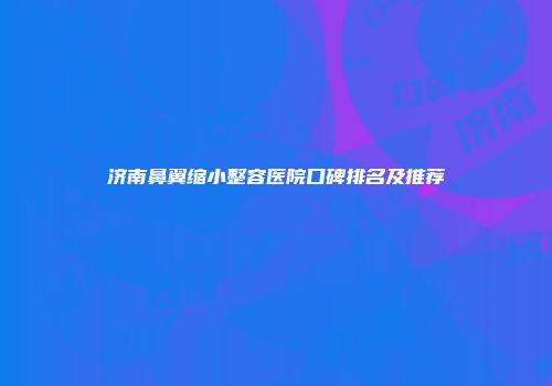 济南鼻翼缩小整容医院口碑排名及推荐