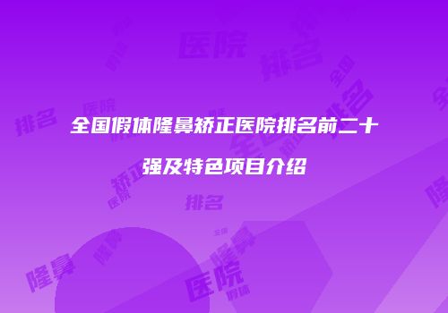 全国假体隆鼻矫正医院排名前二十强及特色项目介绍