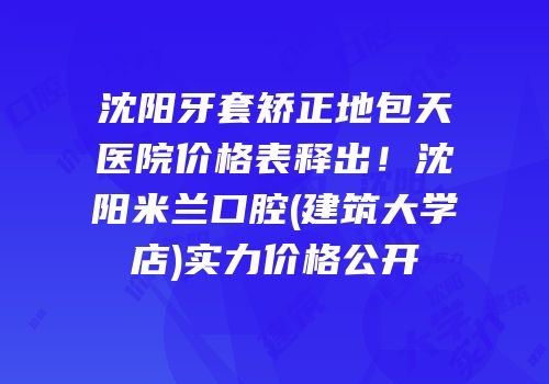 沈阳牙套矫正地包天医院价格表释出！沈阳米兰口腔(建筑大学店)实力价格公开