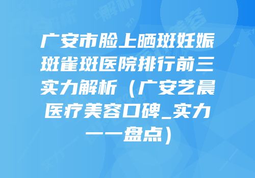 广安市脸上晒斑妊娠斑雀斑医院排行前三实力解析（广安艺晨医疗美容口碑_实力一一盘点）