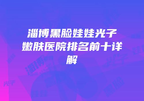 淄博黑脸娃娃光子嫩肤医院排名前十详解