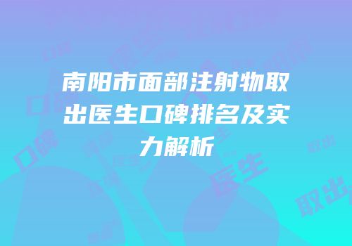 南阳市面部注射物取出医生口碑排名及实力解析