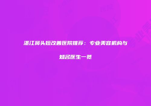 湛江鼻头短改善医院推荐：专业美容机构与知名医生一览