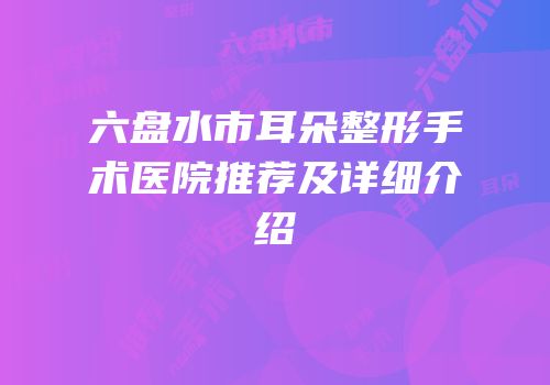 六盘水市耳朵整形手术医院推荐及详细介绍