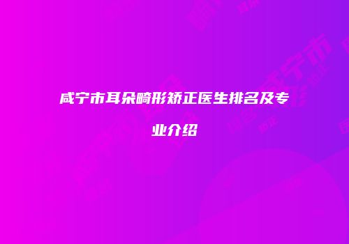 咸宁市耳朵畸形矫正医生排名及专业介绍