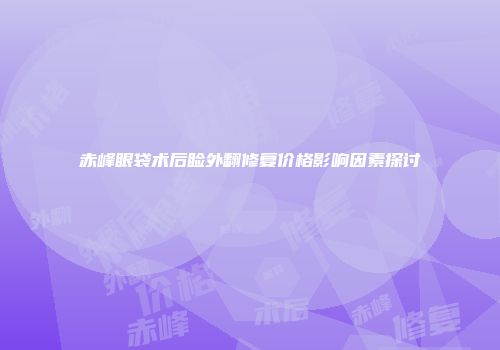 赤峰眼袋术后睑外翻修复价格影响因素探讨