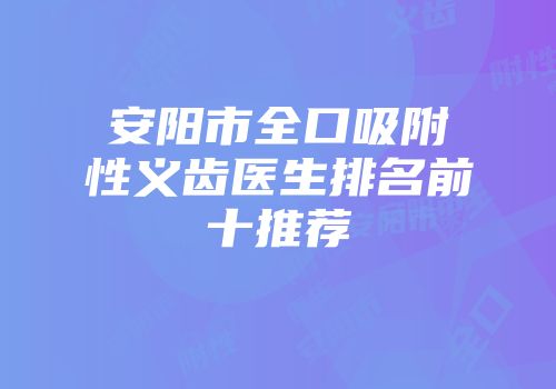 安阳市全口吸附性义齿医生排名前十推荐