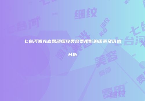 七台河激光去眼部细纹美容费用影响因素及价格分析